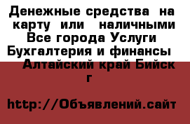 Денежные средства  на  карту  или   наличными - Все города Услуги » Бухгалтерия и финансы   . Алтайский край,Бийск г.